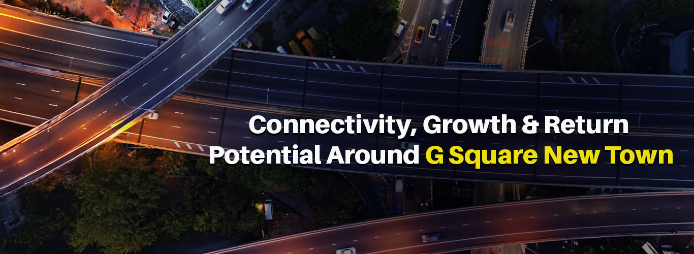 Connectivity, Growth & Return Potential Around G Square New Town.